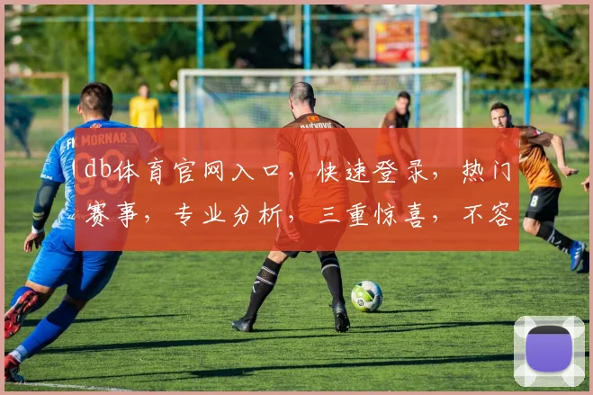 db体育官网入口，快速登录，热门赛事，专业分析，三重惊喜，不容错过