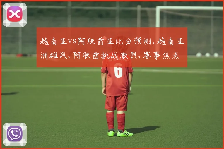 越南亚vs阿联酋亚比分预测,越南亚洲雄风,阿联酋挑战激烈,赛事焦点一触即发,悬念重重