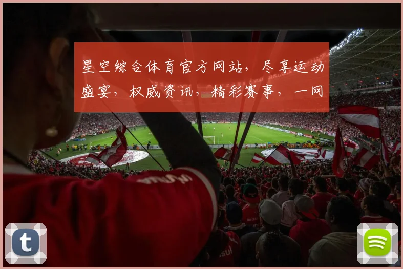 星空综合体育官方网站，尽享运动盛宴，权威资讯，精彩赛事，一网打尽，三重惊喜，不容错过