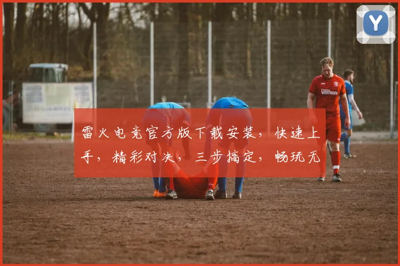 雷火电竞官方版下载安装，快速上手，精彩对决，三步搞定，畅玩无阻，不容错过