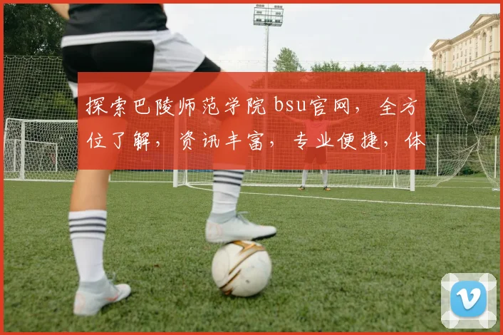 探索巴陵师范学院 bsu官网，全方位了解，资讯丰富，专业便捷，体验学术之旅