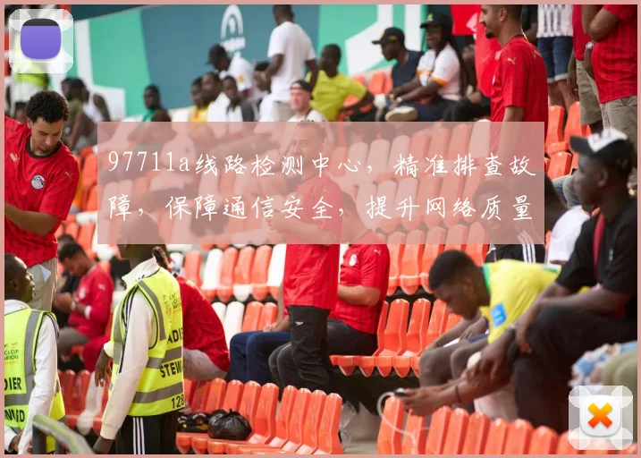 97711a线路检测中心，精准排查故障，保障通信安全，提升网络质量，三重保障，您值得信赖