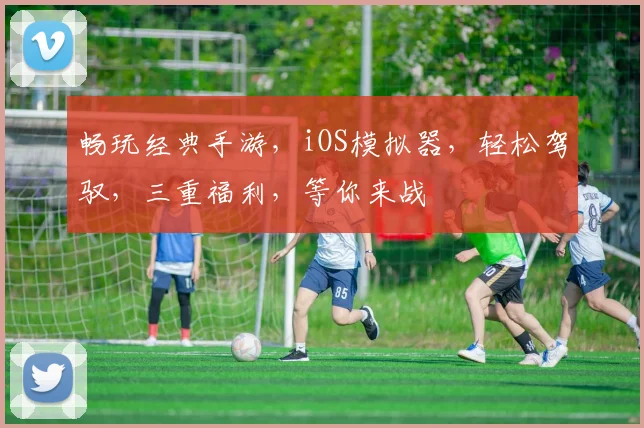 畅玩经典手游，iOS模拟器，轻松驾驭，三重福利，等你来战