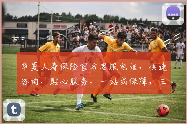华夏人寿保险官方客服电话，快速咨询，贴心服务，一站式保障，三重保障，值得信赖，请记好