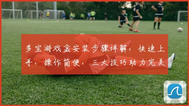 多宝游戏盒安装步骤详解，快速上手，操作简便，三大技巧助力完美安装，不容错过