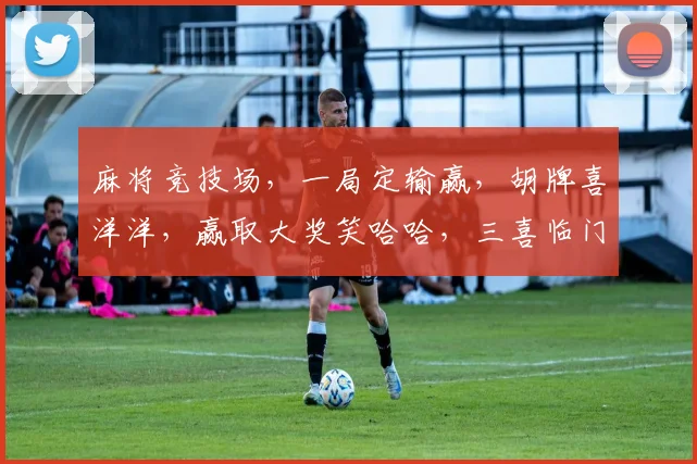 麻将竞技场，一局定输赢，胡牌喜洋洋，赢取大奖笑哈哈，三喜临门，你准备好了吗