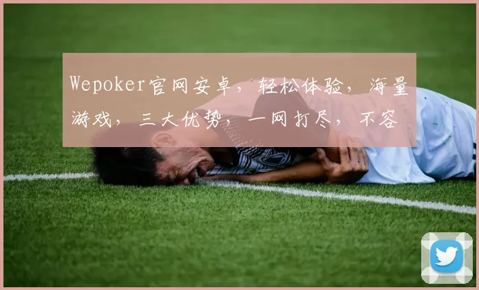 Wepoker官网安卓，轻松体验，海量游戏，三大优势，一网打尽，不容错过