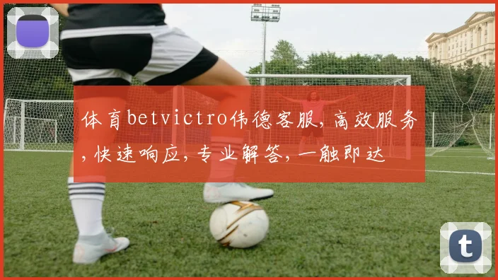 体育betvictro伟德客服,高效服务,快速响应,专业解答,一触即达