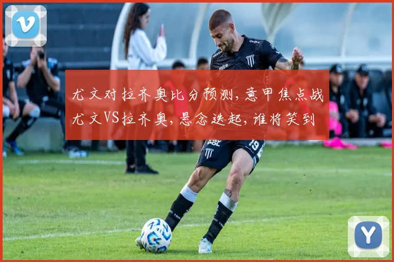 尤文对拉齐奥比分预测,意甲焦点战尤文VS拉齐奥,悬念迭起,谁将笑到最后