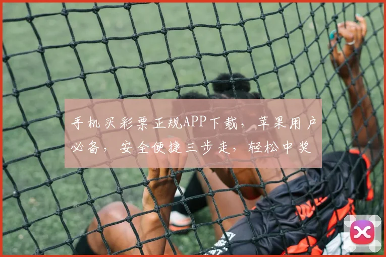 手机买彩票正规APP下载，苹果用户必备，安全便捷三步走，轻松中奖