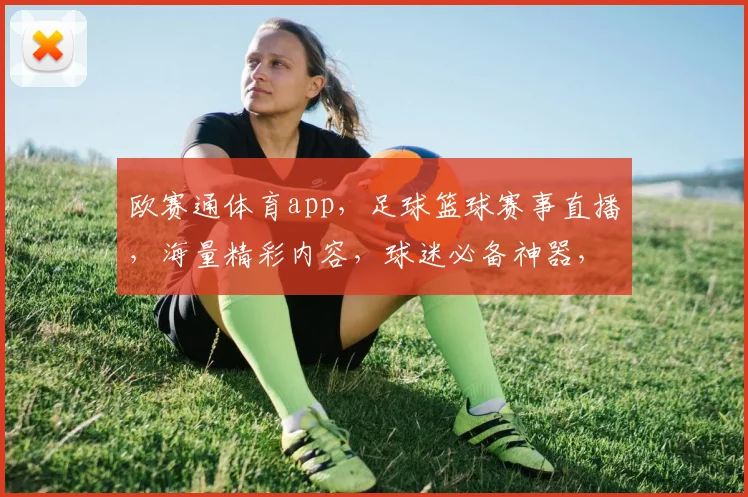 欧赛通体育app，足球篮球赛事直播，海量精彩内容，球迷必备神器，一触即达