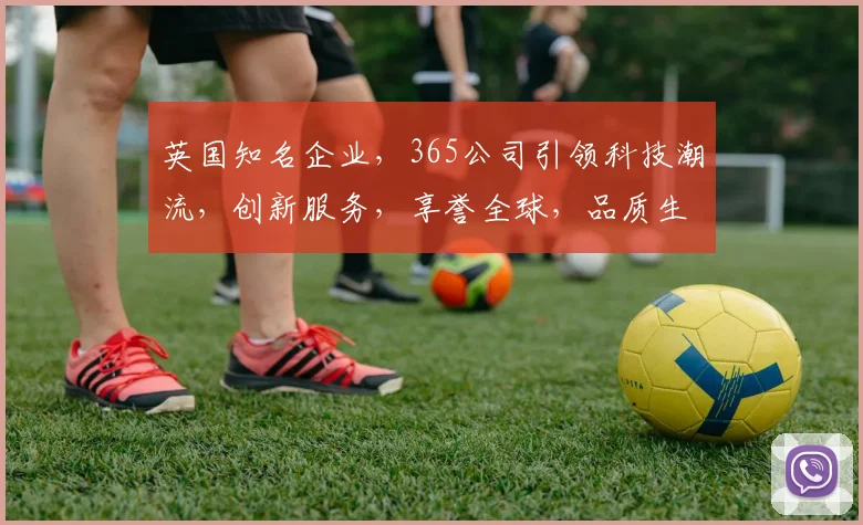 英国知名企业，365公司引领科技潮流，创新服务，享誉全球，品质生活之选。