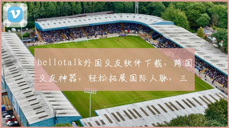 hellotalk外国交友软件下载，跨国交友神器，轻松拓展国际人脉，三步轻松上手，体验全球友谊