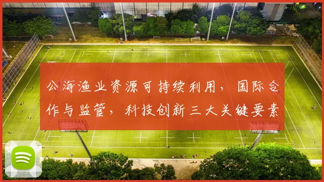 公海渔业资源可持续利用，国际合作与监管，科技创新三大关键要素，助力海洋生态平衡。