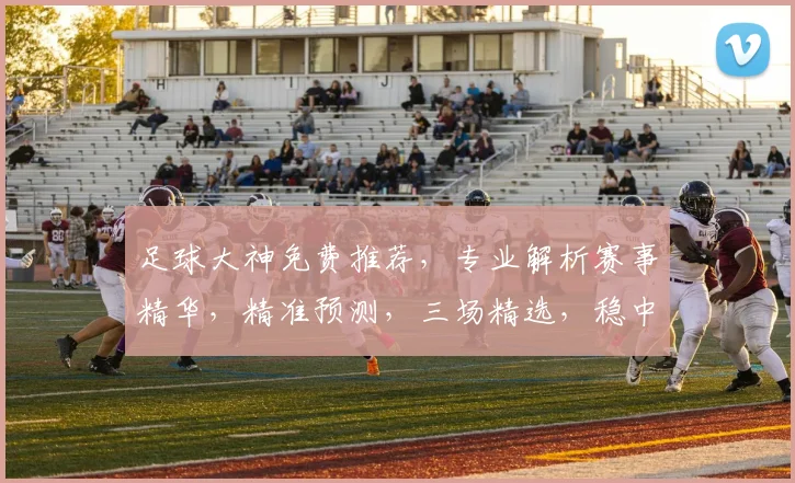 足球大神免费推荐，专业解析赛事精华，精准预测，三场精选，稳中求胜，必看攻略